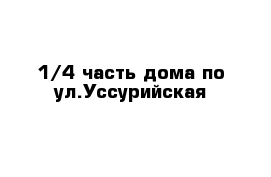 1\4 часть дома по ул.Уссурийская